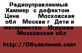 Радиоуправляемый “Хаммер“ с дефектом › Цена ­ 600 - Московская обл., Москва г. Дети и материнство » Игрушки   . Московская обл.